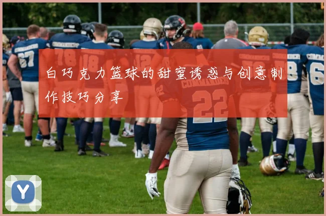 白巧克力篮球的甜蜜诱惑与创意制作技巧分享