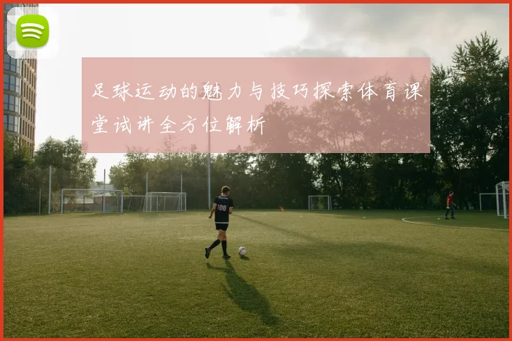 足球运动的魅力与技巧探索体育课堂试讲全方位解析