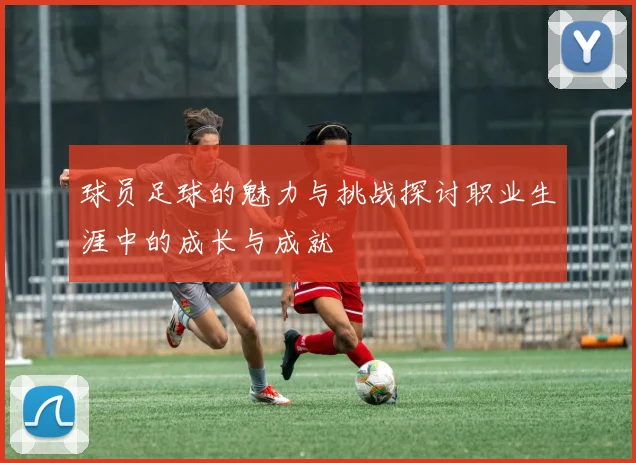 球员足球的魅力与挑战探讨职业生涯中的成长与成就