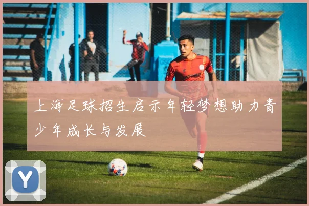 上海足球招生启示年轻梦想助力青少年成长与发展