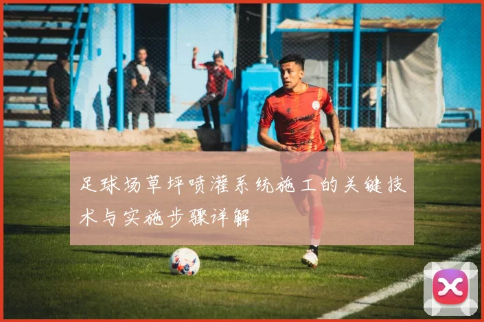 足球场草坪喷灌系统施工的关键技术与实施步骤详解