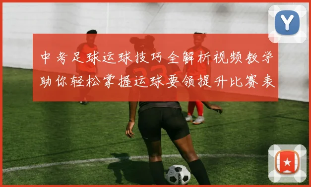 中考足球运球技巧全解析视频教学助你轻松掌握运球要领提升比赛表现