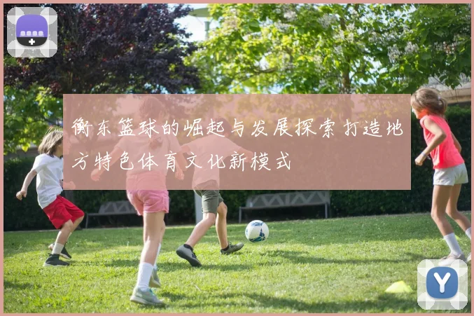 衡东篮球的崛起与发展探索打造地方特色体育文化新模式