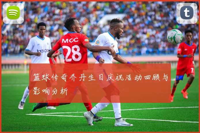 篮球传奇乔丹生日庆祝活动回顾与影响分析