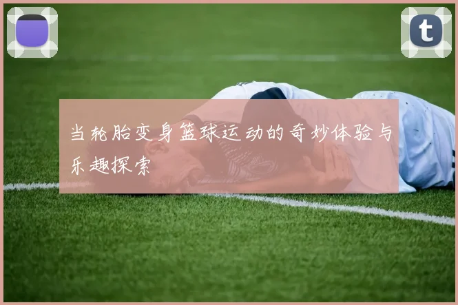 当轮胎变身篮球运动的奇妙体验与乐趣探索