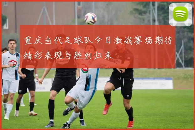 重庆当代足球队今日激战赛场期待精彩表现与胜利归来