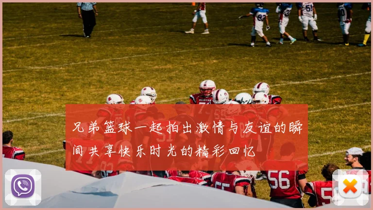 兄弟篮球一起拍出激情与友谊的瞬间共享快乐时光的精彩回忆