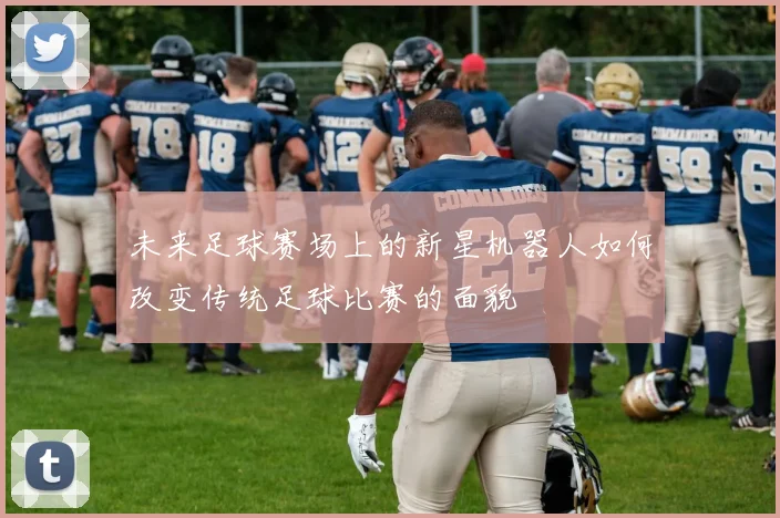 未来足球赛场上的新星机器人如何改变传统足球比赛的面貌