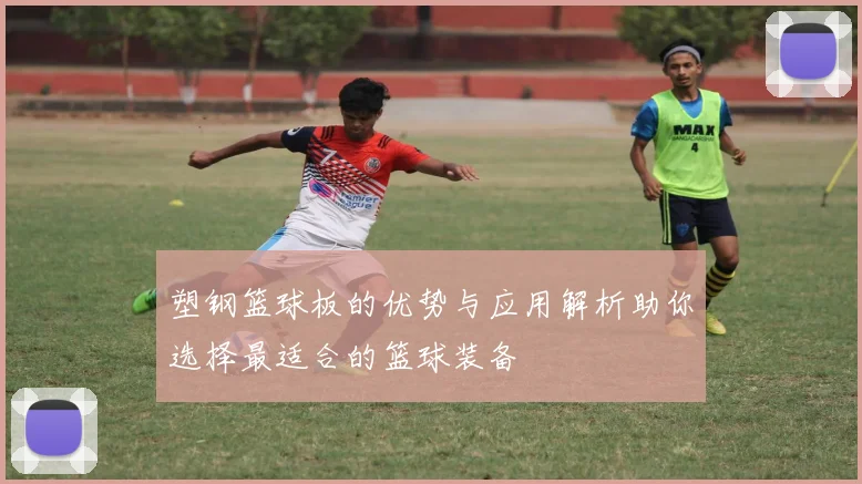 塑钢篮球板的优势与应用解析助你选择最适合的篮球装备