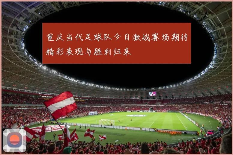 重庆当代足球队今日激战赛场期待精彩表现与胜利归来