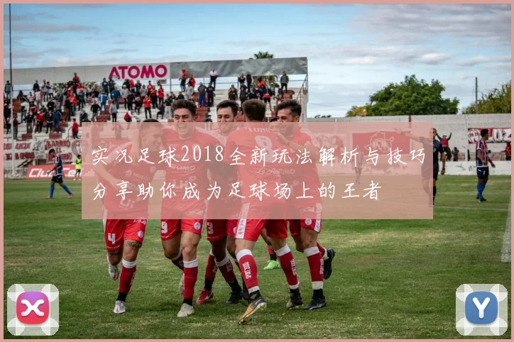 实况足球2018全新玩法解析与技巧分享助你成为足球场上的王者