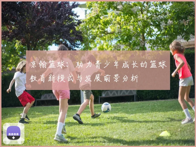 京翰篮球：助力青少年成长的篮球教育新模式与发展前景分析