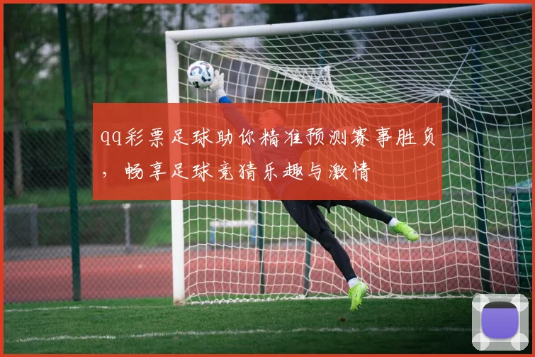 qq彩票足球助你精准预测赛事胜负，畅享足球竞猜乐趣与激情