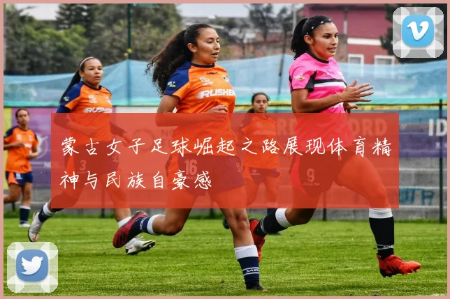 蒙古女子足球崛起之路展现体育精神与民族自豪感