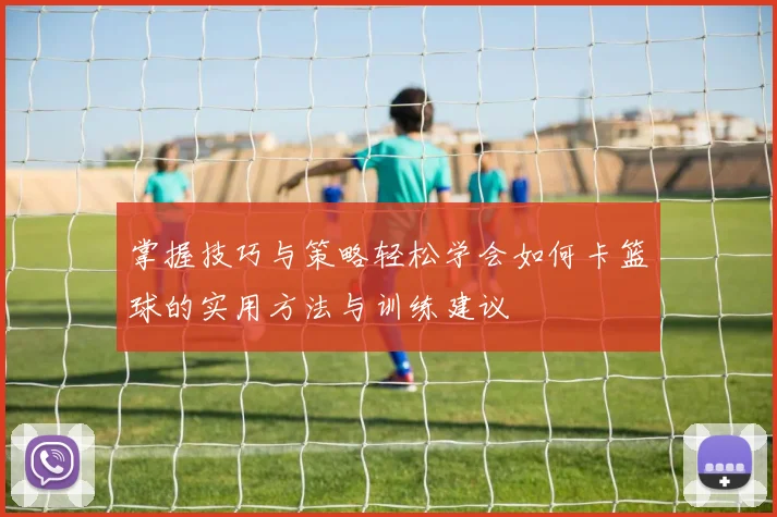 掌握技巧与策略轻松学会如何卡篮球的实用方法与训练建议